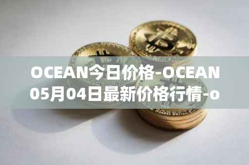 OCEAN今日价格-OCEAN05月04日最新价格行情-ocean-protocol最新走势消息