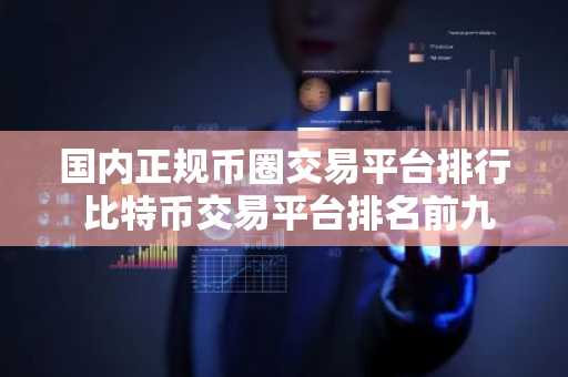 国内正规币圈交易平台排行 比特币交易平台排名前九名有哪些？