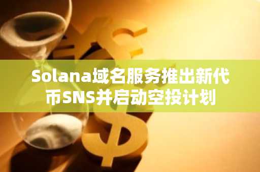 Solana域名服务推出新代币SNS并启动空投计划