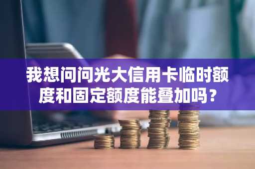 我想问问光大信用卡临时额度和固定额度能叠加吗？