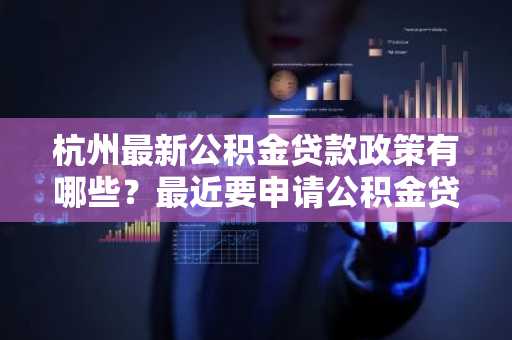 杭州最新公积金贷款政策有哪些？最近要申请公积金贷款，所以想提前了解一下。