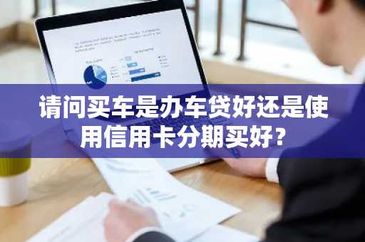请问买车是办车贷好还是使用信用卡分期买好？