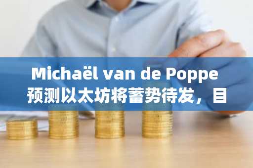 Michaël van de Poppe 预测以太坊将蓄势待发，目标涨幅超 56%