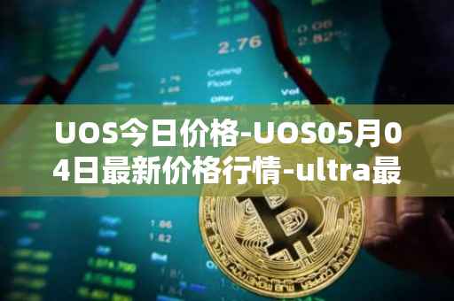 UOS今日价格-UOS05月04日最新价格行情-ultra最新走势消息