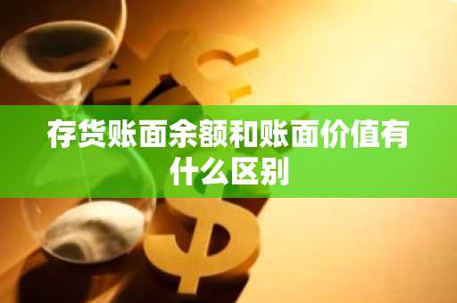 存货账面余额和账面价值有什么区别