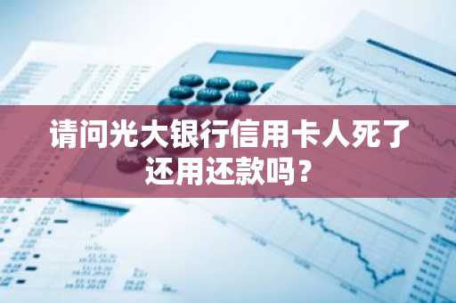 请问光大银行信用卡人死了还用还款吗？