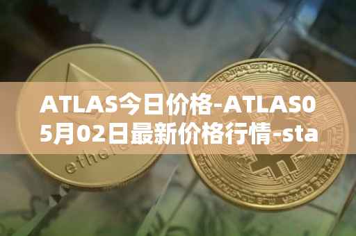 ATLAS今日价格-ATLAS05月02日最新价格行情-star-atlas最新走势消息