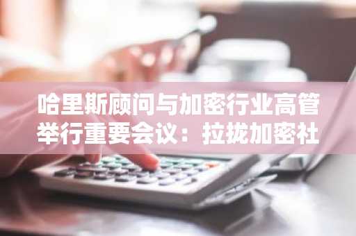 哈里斯顾问与加密行业高管举行重要会议：拉拢加密社区，她正在「出击」