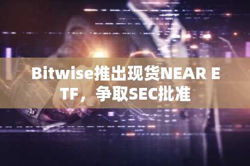 Bitwise推出现货NEAR ETF，争取SEC批准