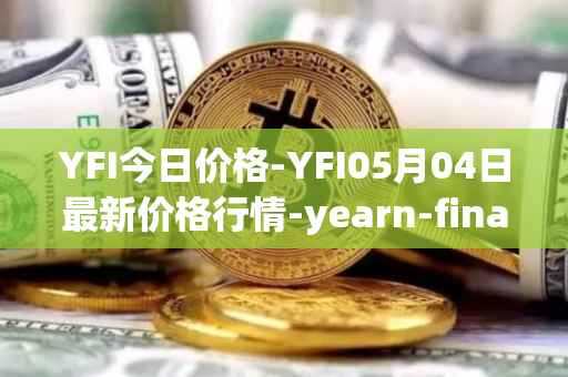 YFI今日价格-YFI05月04日最新价格行情-yearn-finance最新走势消息