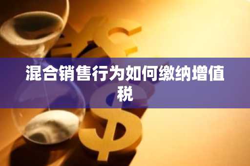 混合销售行为如何缴纳增值税