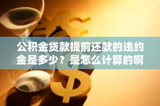 公积金贷款提前还款的违约金是多少？是怎么计算的啊。