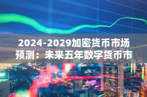 2024-2029加密货币市场预测：未来五年数字货币市场将带来什么机遇？
