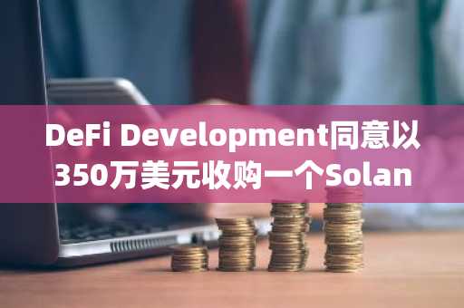 DeFi Development同意以350万美元收购一个Solana验证节点