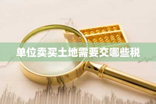 单位卖买土地需要交哪些税