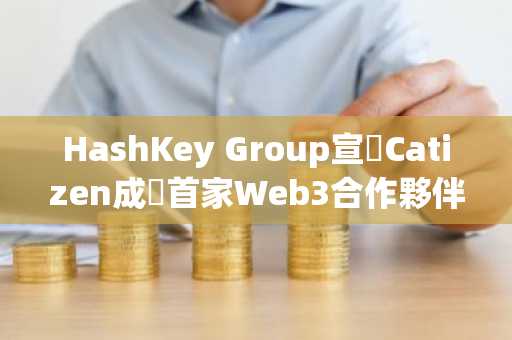 HashKey Group宣佈Catizen成為首家Web3合作夥伴，共建下一代GameFi與全球數位娛樂基礎設施