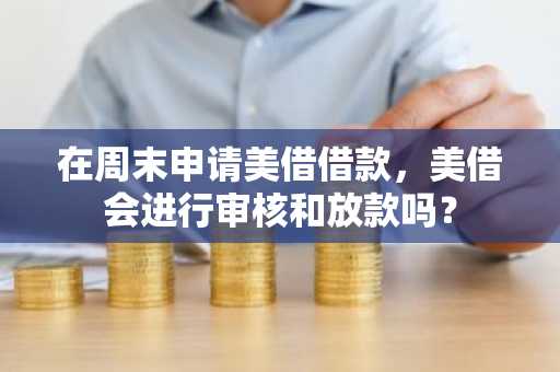 在周末申请美借借款，美借会进行审核和放款吗？