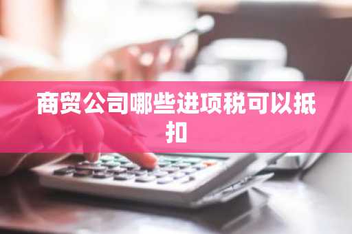 商贸公司哪些进项税可以抵扣