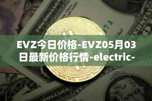 EVZ今日价格-EVZ05月03日最新价格行情-electric-vehicle-zone最新走势消息