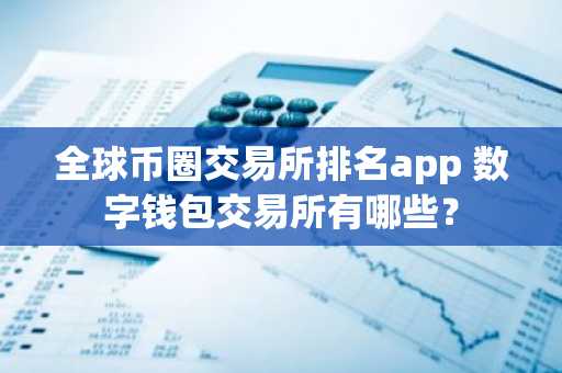 全球币圈交易所排名app 数字钱包交易所有哪些？