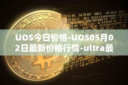 UOS今日价格-UOS05月02日最新价格行情-ultra最新走势消息