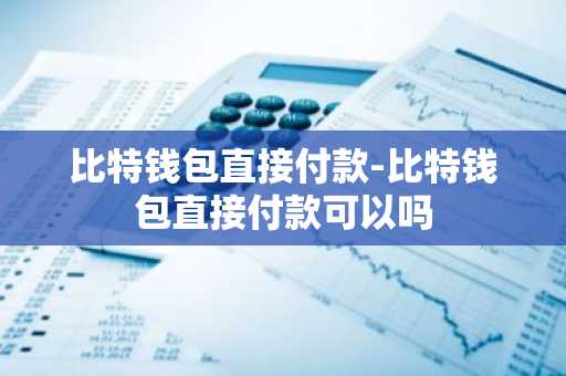 比特钱包直接付款-比特钱包直接付款可以吗