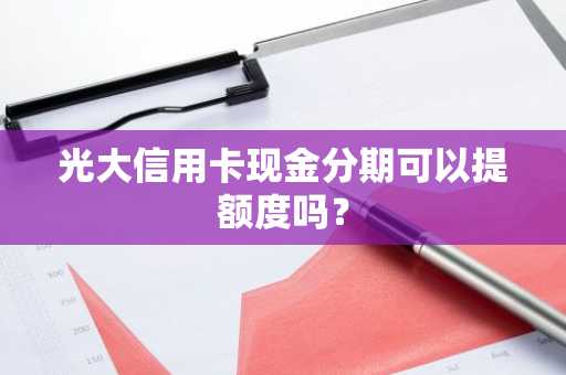 光大信用卡现金分期可以提额度吗？