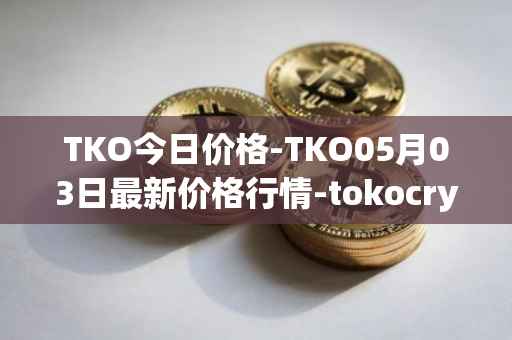 TKO今日价格-TKO05月03日最新价格行情-tokocrypto最新走势消息