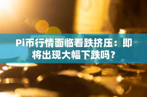 Pi币行情面临看跌挤压：即将出现大幅下跌吗？