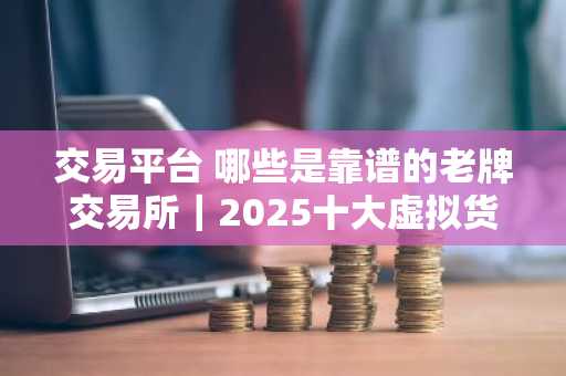 交易平台 哪些是靠谱的老牌交易所｜2025十大虚拟货币软件排名汇总