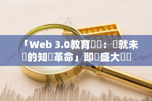 「Web 3.0教育論壇：鑄就未來的知識革命」即將盛大開啟