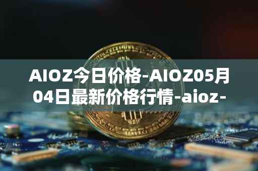 AIOZ今日价格-AIOZ05月04日最新价格行情-aioz-network最新走势消息