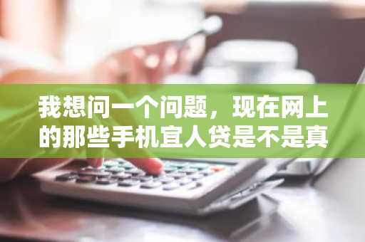 我想问一个问题，现在网上的那些手机宜人贷是不是真的？