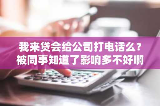 我来贷会给公司打电话么？被同事知道了影响多不好啊。