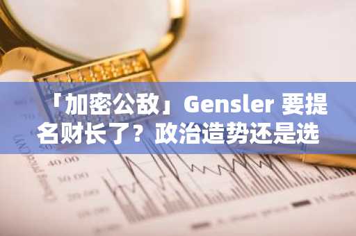 「加密公敌」Gensler 要提名财长了？政治造势还是选举策略？