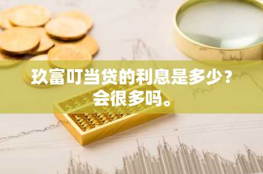 玖富叮当贷的利息是多少？会很多吗。