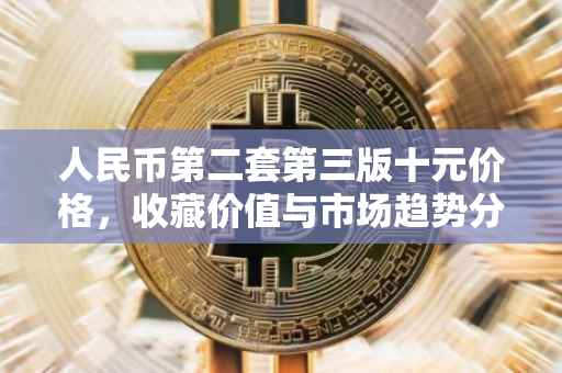 人民币第二套第三版十元价格，收藏价值与市场趋势分析