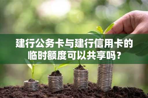 建行公务卡与建行信用卡的临时额度可以共享吗？