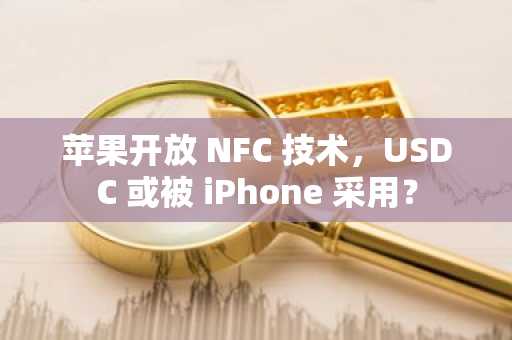 苹果开放 NFC 技术，USDC 或被 iPhone 采用？