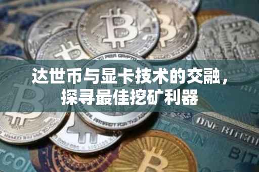达世币与显卡技术的交融，探寻最佳挖矿利器