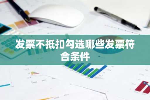 发票不抵扣勾选哪些发票符合条件