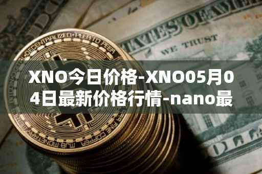 XNO今日价格-XNO05月04日最新价格行情-nano最新走势消息