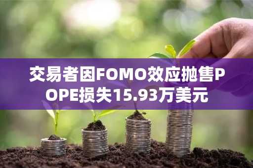 交易者因FOMO效应抛售POPE损失15.93万美元