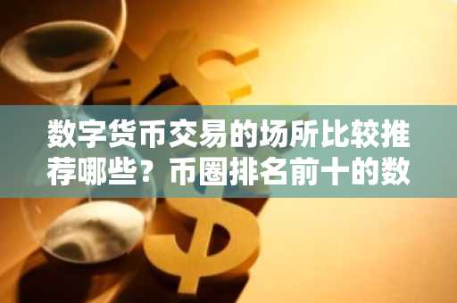 数字货币交易的场所比较推荐哪些？币圈排名前十的数字货币交易所必看