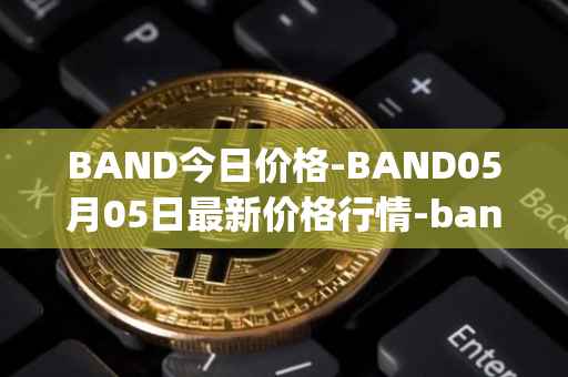 BAND今日价格-BAND05月05日最新价格行情-band-protocol最新走势消息