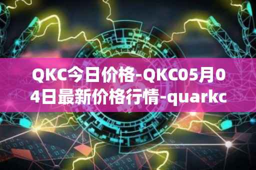 QKC今日价格-QKC05月04日最新价格行情-quarkchain最新走势消息