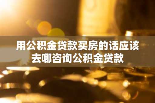 用公积金贷款买房的话应该去哪咨询公积金贷款