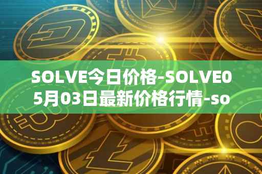 SOLVE今日价格-SOLVE05月03日最新价格行情-solve最新走势消息