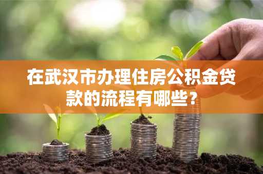 在武汉市办理住房公积金贷款的流程有哪些？