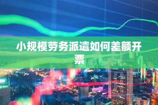 小规模劳务派遣如何差额开票